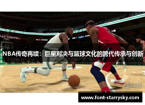 NBA传奇再续：巨星对决与篮球文化的跨代传承与创新