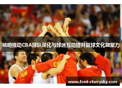 姚明推动CBA球队深化与球迷互动提升篮球文化凝聚力