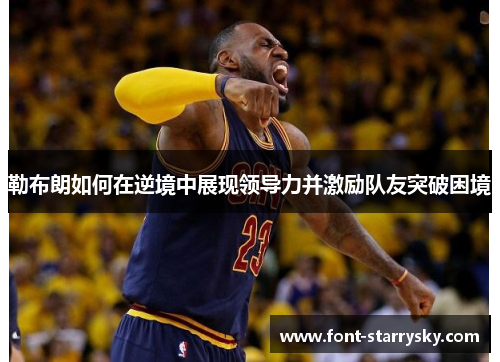 勒布朗如何在逆境中展现领导力并激励队友突破困境