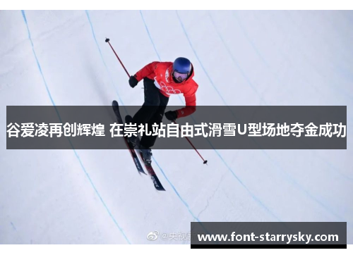 谷爱凌再创辉煌 在崇礼站自由式滑雪U型场地夺金成功