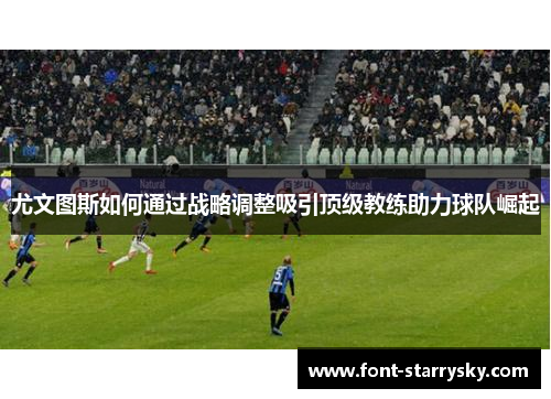 尤文图斯如何通过战略调整吸引顶级教练助力球队崛起