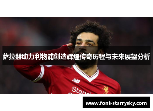 萨拉赫助力利物浦创造辉煌传奇历程与未来展望分析