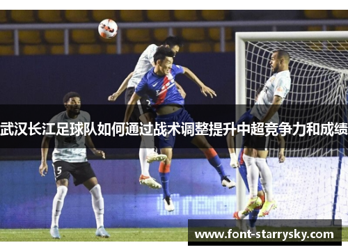 武汉长江足球队如何通过战术调整提升中超竞争力和成绩