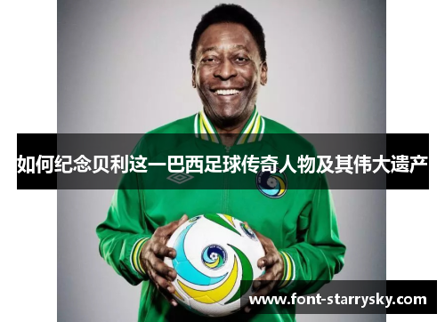 如何纪念贝利这一巴西足球传奇人物及其伟大遗产