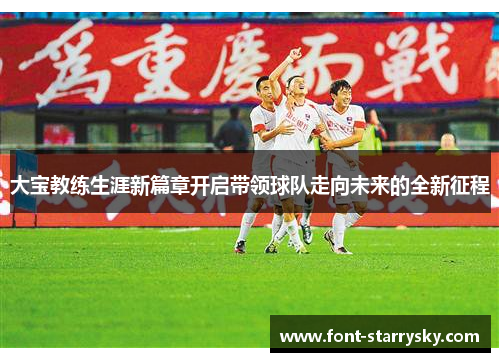 大宝教练生涯新篇章开启带领球队走向未来的全新征程