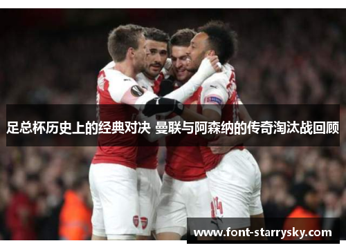 足总杯历史上的经典对决 曼联与阿森纳的传奇淘汰战回顾