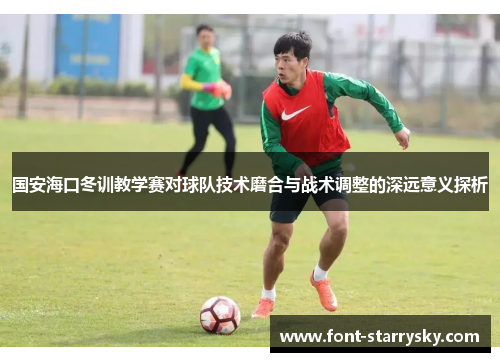 国安海口冬训教学赛对球队技术磨合与战术调整的深远意义探析