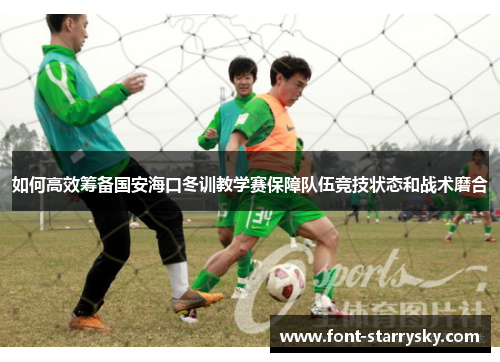 如何高效筹备国安海口冬训教学赛保障队伍竞技状态和战术磨合