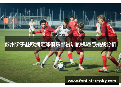 彭州学子赴欧洲足球俱乐部试训的机遇与挑战分析