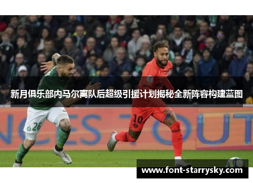 新月俱乐部内马尔离队后超级引援计划揭秘全新阵容构建蓝图