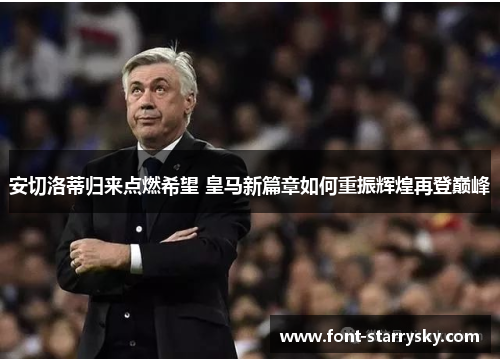 安切洛蒂归来点燃希望 皇马新篇章如何重振辉煌再登巅峰