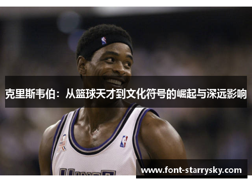 克里斯韦伯：从篮球天才到文化符号的崛起与深远影响