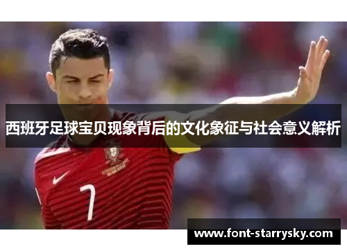 西班牙足球宝贝现象背后的文化象征与社会意义解析
