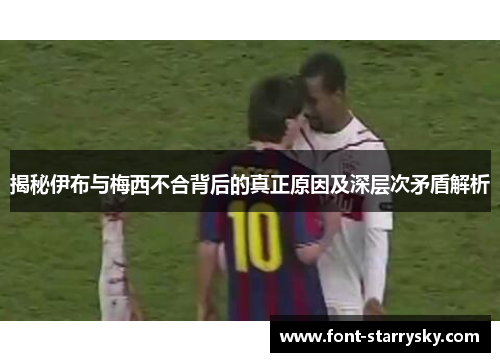 揭秘伊布与梅西不合背后的真正原因及深层次矛盾解析