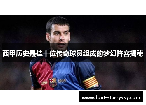 西甲历史最佳十位传奇球员组成的梦幻阵容揭秘
